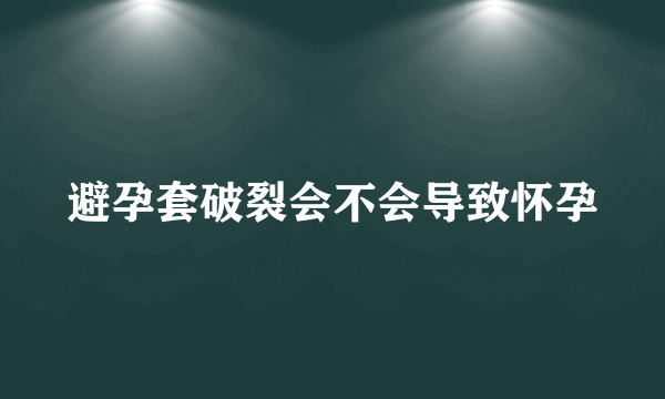 避孕套破裂会不会导致怀孕