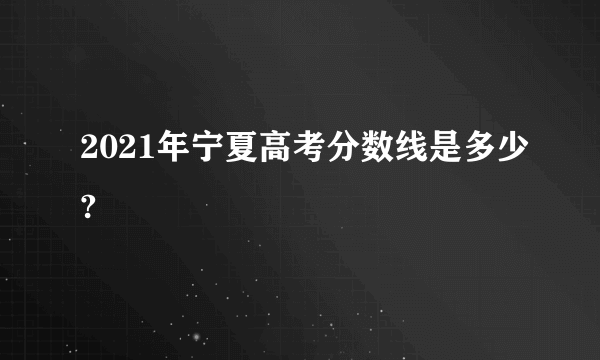 2021年宁夏高考分数线是多少?