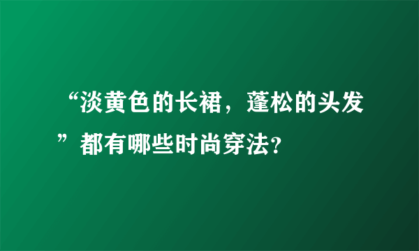 “淡黄色的长裙，蓬松的头发”都有哪些时尚穿法？