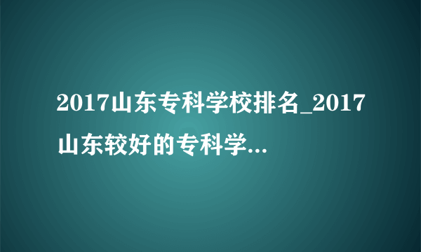 2017山东专科学校排名_2017山东较好的专科学校排行榜