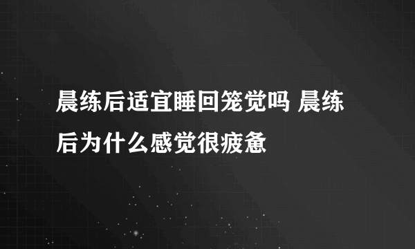 晨练后适宜睡回笼觉吗 晨练后为什么感觉很疲惫