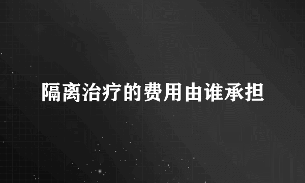 隔离治疗的费用由谁承担