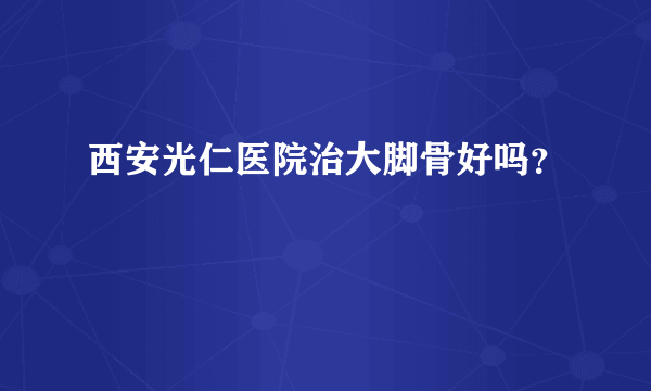 西安光仁医院治大脚骨好吗？