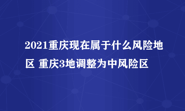 2021重庆现在属于什么风险地区 重庆3地调整为中风险区