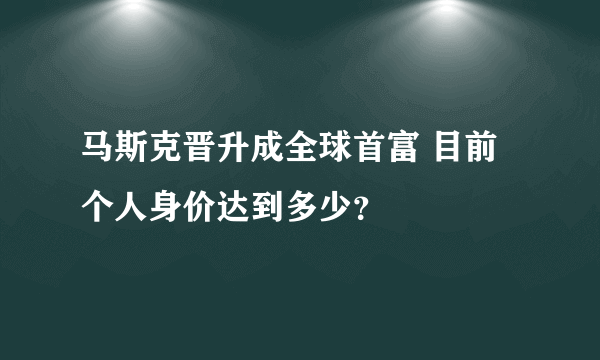 马斯克晋升成全球首富 目前个人身价达到多少？