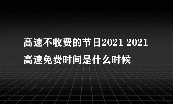 高速不收费的节日2021 2021高速免费时间是什么时候