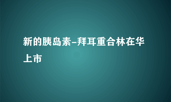 新的胰岛素-拜耳重合林在华上市