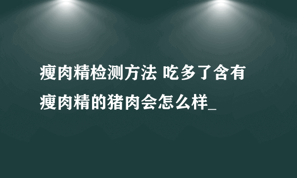 瘦肉精检测方法 吃多了含有瘦肉精的猪肉会怎么样_