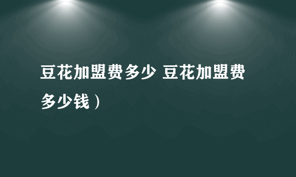 豆花加盟费多少 豆花加盟费多少钱）