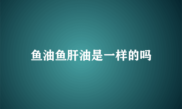 鱼油鱼肝油是一样的吗