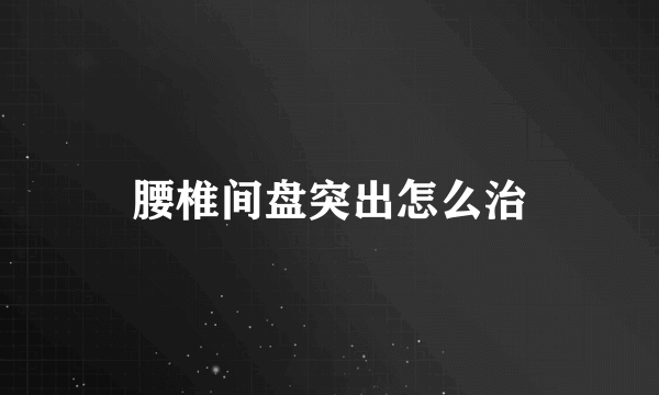 腰椎间盘突出怎么治