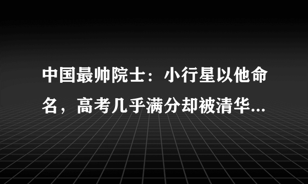 中国最帅院士：小行星以他命名，高考几乎满分却被清华北大拒收