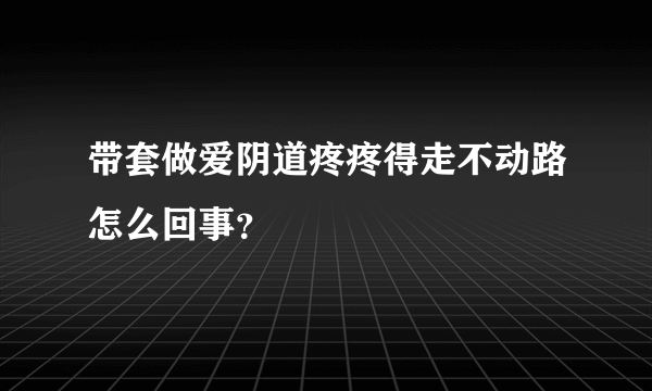 带套做爱阴道疼疼得走不动路怎么回事？