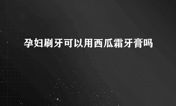 孕妇刷牙可以用西瓜霜牙膏吗