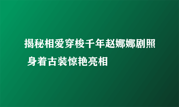 揭秘相爱穿梭千年赵娜娜剧照 身着古装惊艳亮相