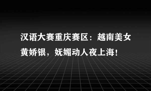 汉语大赛重庆赛区：越南美女黄娇银，妩媚动人夜上海！