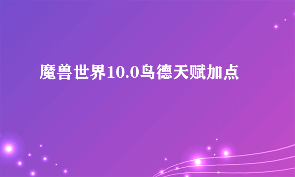 魔兽世界10.0鸟德天赋加点