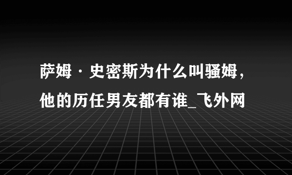 萨姆·史密斯为什么叫骚姆，他的历任男友都有谁_飞外网