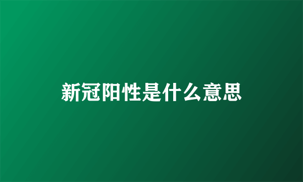 新冠阳性是什么意思