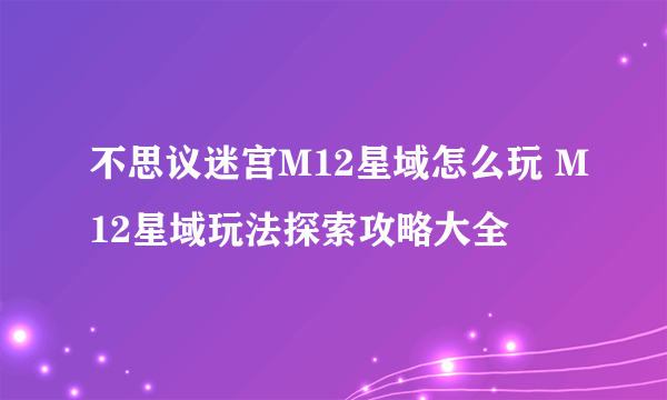 不思议迷宫M12星域怎么玩 M12星域玩法探索攻略大全