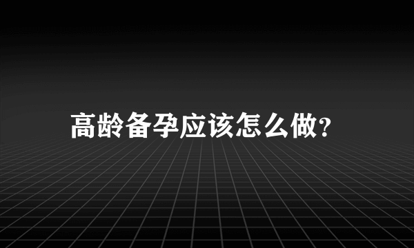 高龄备孕应该怎么做？