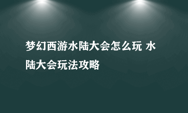 梦幻西游水陆大会怎么玩 水陆大会玩法攻略