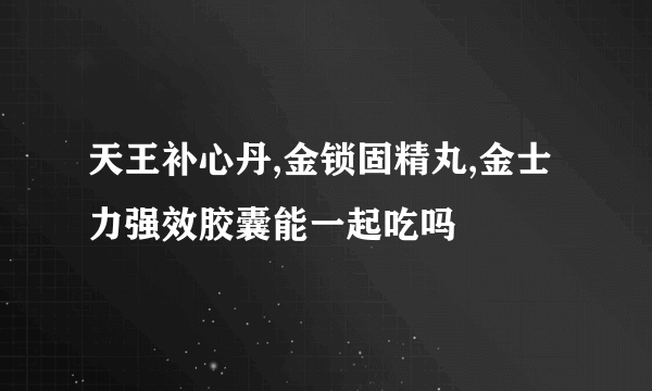 天王补心丹,金锁固精丸,金士力强效胶囊能一起吃吗