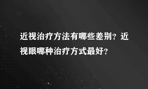 近视治疗方法有哪些差别？近视眼哪种治疗方式最好？