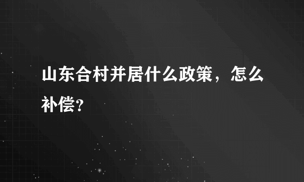 山东合村并居什么政策，怎么补偿？