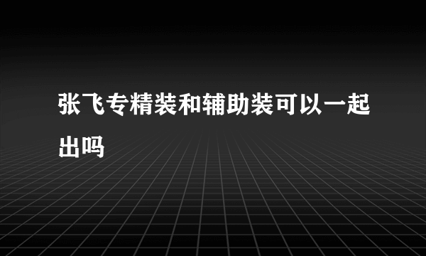 张飞专精装和辅助装可以一起出吗