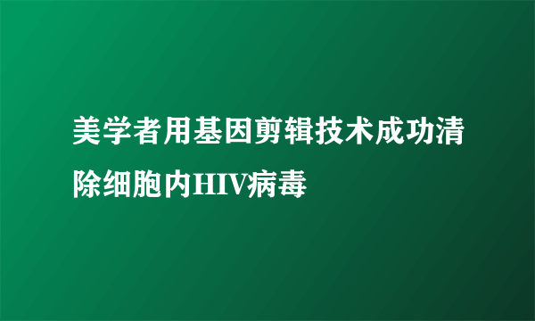 美学者用基因剪辑技术成功清除细胞内HIV病毒