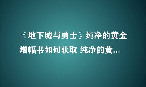 《地下城与勇士》纯净的黄金增幅书如何获取 纯净的黄金增幅书获取攻略