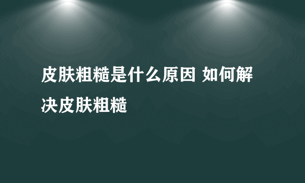 皮肤粗糙是什么原因 如何解决皮肤粗糙