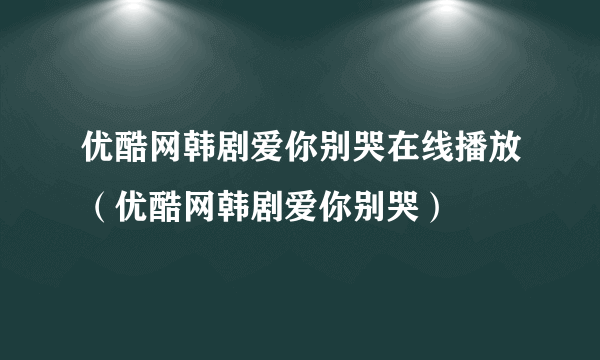 优酷网韩剧爱你别哭在线播放（优酷网韩剧爱你别哭）