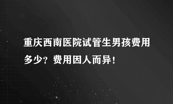 重庆西南医院试管生男孩费用多少？费用因人而异！