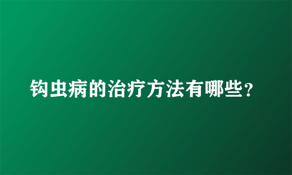 钩虫病的治疗方法有哪些？