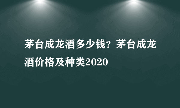 茅台成龙酒多少钱？茅台成龙酒价格及种类2020