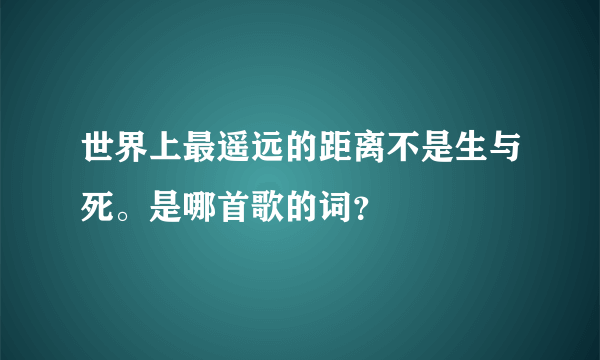 世界上最遥远的距离不是生与死。是哪首歌的词？