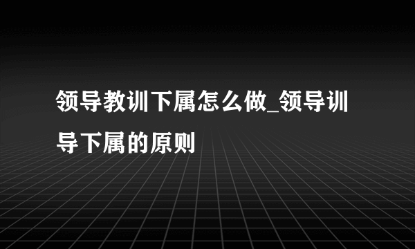 领导教训下属怎么做_领导训导下属的原则