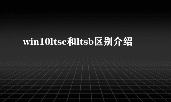 win10ltsc和ltsb区别介绍