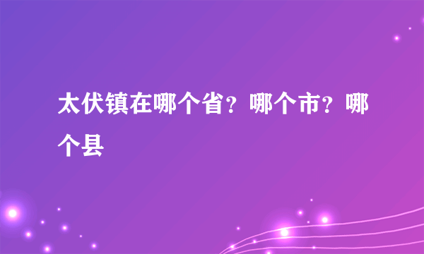 太伏镇在哪个省？哪个市？哪个县