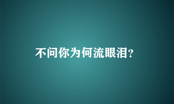 不问你为何流眼泪？