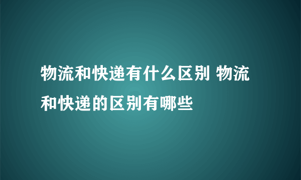 物流和快递有什么区别 物流和快递的区别有哪些