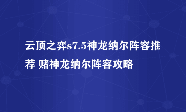 云顶之弈s7.5神龙纳尔阵容推荐 赌神龙纳尔阵容攻略