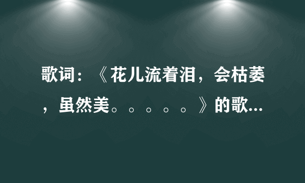 歌词：《花儿流着泪，会枯萎，虽然美。。。。。》的歌名是什么