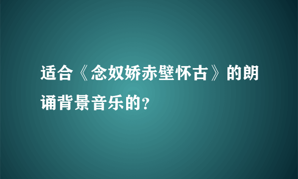 适合《念奴娇赤壁怀古》的朗诵背景音乐的？