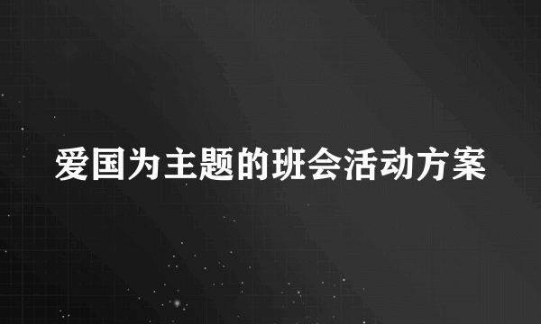 爱国为主题的班会活动方案