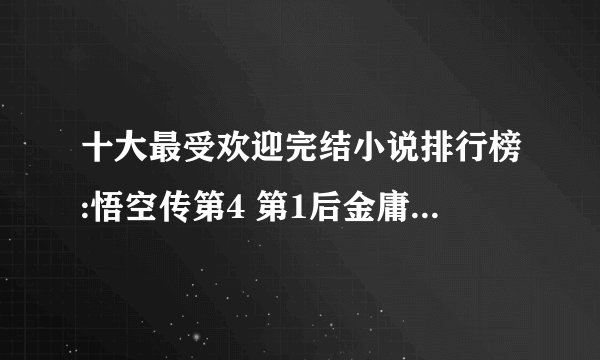 十大最受欢迎完结小说排行榜:悟空传第4 第1后金庸武侠圣经