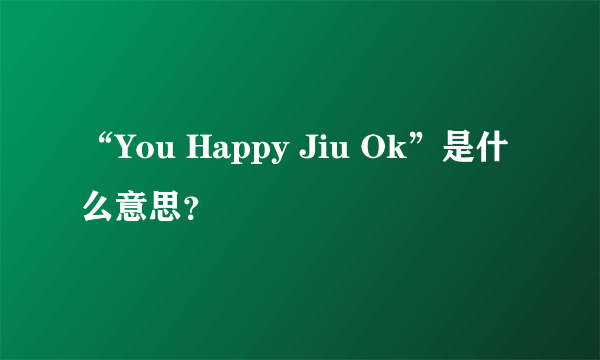 “You Happy Jiu Ok”是什么意思？