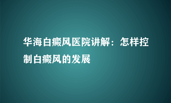 华海白癜风医院讲解：怎样控制白癜风的发展